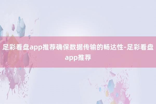 足彩看盘app推荐确保数据传输的畅达性-足彩看盘app推荐