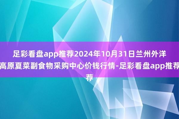 足彩看盘app推荐2024年10月31日兰州外洋高原夏菜副食物采购中心价钱行情-足彩看盘app推荐