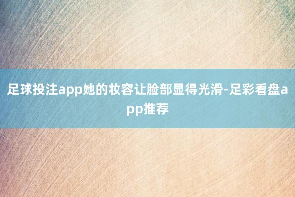 足球投注app她的妆容让脸部显得光滑-足彩看盘app推荐