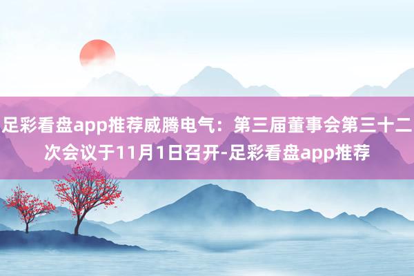 足彩看盘app推荐威腾电气：第三届董事会第三十二次会议于11月1日召开-足彩看盘app推荐