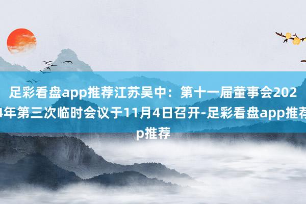 足彩看盘app推荐江苏吴中：第十一届董事会2024年第三次临时会议于11月4日召开-足彩看盘app推荐