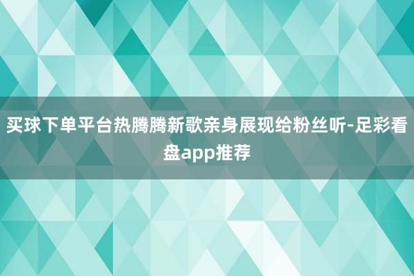 买球下单平台热腾腾新歌亲身展现给粉丝听-足彩看盘app推荐