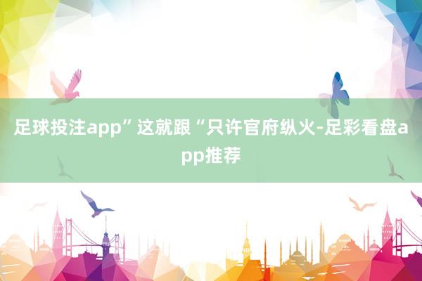 足球投注app”这就跟“只许官府纵火-足彩看盘app推荐