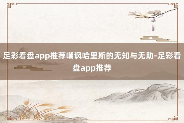 足彩看盘app推荐嘲讽哈里斯的无知与无助-足彩看盘app推荐