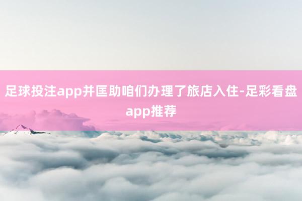 足球投注app并匡助咱们办理了旅店入住-足彩看盘app推荐