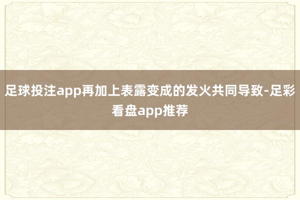 足球投注app再加上表露变成的发火共同导致-足彩看盘app推荐