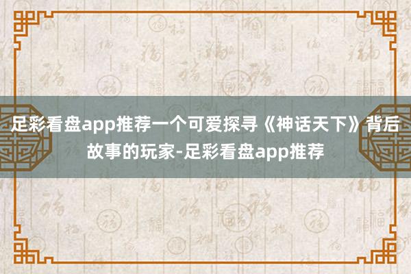 足彩看盘app推荐一个可爱探寻《神话天下》背后故事的玩家-足彩看盘app推荐