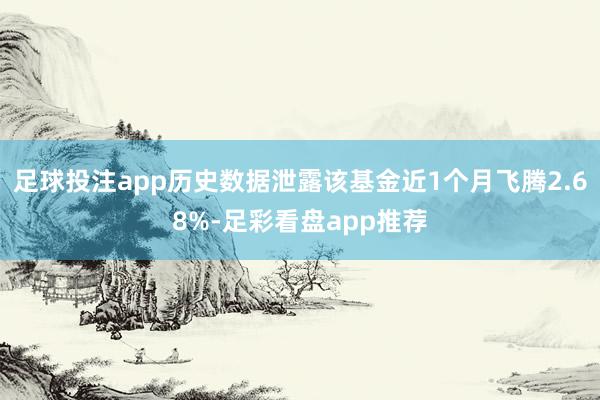 足球投注app历史数据泄露该基金近1个月飞腾2.68%-足彩看盘app推荐