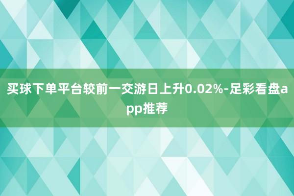 买球下单平台较前一交游日上升0.02%-足彩看盘app推荐