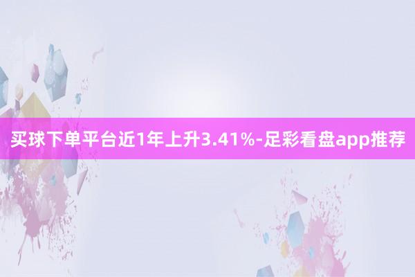 买球下单平台近1年上升3.41%-足彩看盘app推荐