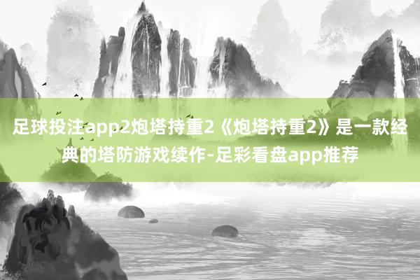 足球投注app2炮塔持重2《炮塔持重2》是一款经典的塔防游戏续作-足彩看盘app推荐