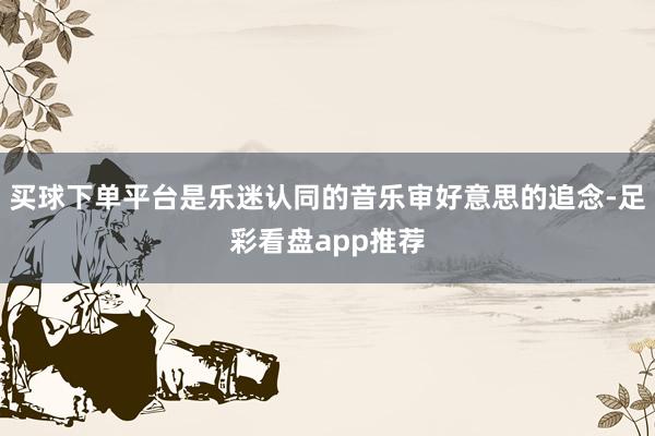 买球下单平台是乐迷认同的音乐审好意思的追念-足彩看盘app推荐