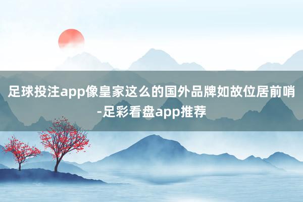 足球投注app像皇家这么的国外品牌如故位居前哨-足彩看盘app推荐