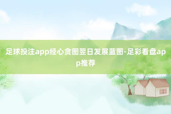 足球投注app经心贪图翌日发展蓝图-足彩看盘app推荐