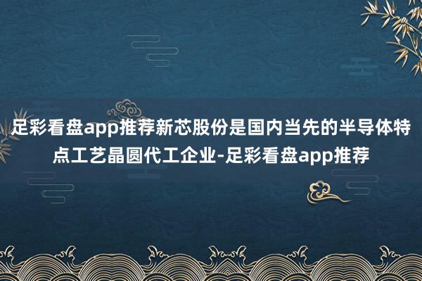 足彩看盘app推荐新芯股份是国内当先的半导体特点工艺晶圆代工企业-足彩看盘app推荐