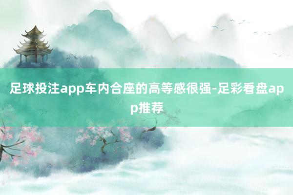 足球投注app车内合座的高等感很强-足彩看盘app推荐