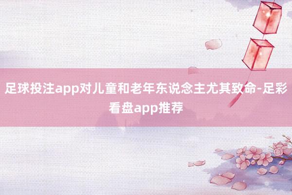 足球投注app对儿童和老年东说念主尤其致命-足彩看盘app推荐