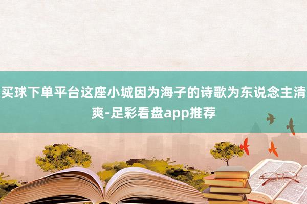 买球下单平台这座小城因为海子的诗歌为东说念主清爽-足彩看盘app推荐