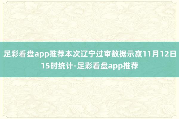 足彩看盘app推荐本次辽宁过审数据示寂11月12日15时统计-足彩看盘app推荐