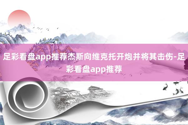 足彩看盘app推荐杰斯向维克托开炮并将其击伤-足彩看盘app推荐