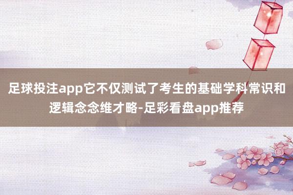 足球投注app它不仅测试了考生的基础学科常识和逻辑念念维才略-足彩看盘app推荐