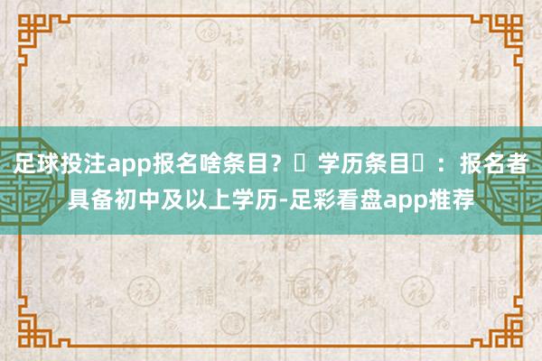 足球投注app报名啥条目？‌学历条目‌：报名者具备初中及以上学历-足彩看盘app推荐