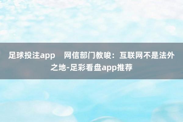 足球投注app    网信部门教唆：互联网不是法外之地-足彩看盘app推荐