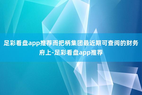 足彩看盘app推荐而把柄集团最近期可查阅的财务府上-足彩看盘app推荐