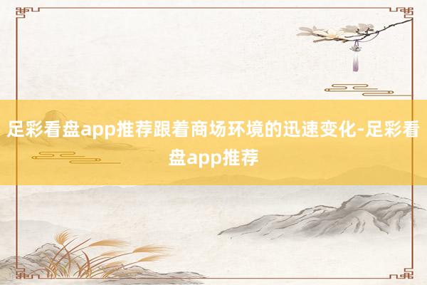 足彩看盘app推荐跟着商场环境的迅速变化-足彩看盘app推荐