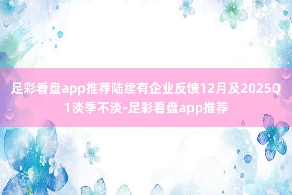 足彩看盘app推荐陆续有企业反馈12月及2025Q1淡季不淡-足彩看盘app推荐