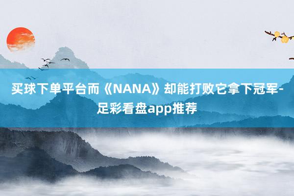 买球下单平台而《NANA》却能打败它拿下冠军-足彩看盘app推荐