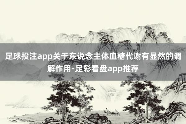 足球投注app关于东说念主体血糖代谢有显然的调解作用-足彩看盘app推荐