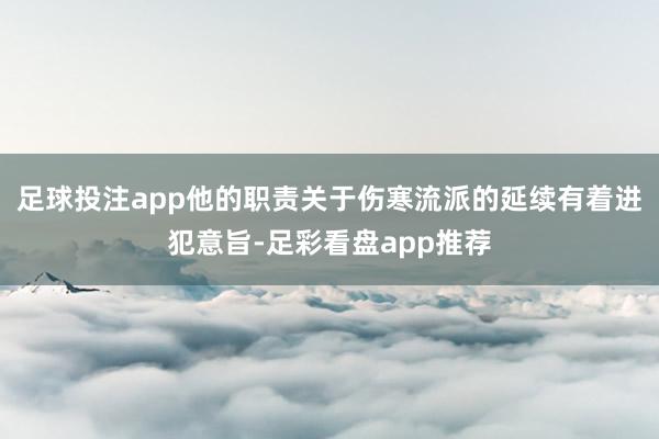 足球投注app他的职责关于伤寒流派的延续有着进犯意旨-足彩看盘app推荐