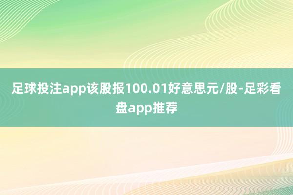 足球投注app该股报100.01好意思元/股-足彩看盘app推荐