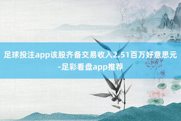 足球投注app该股齐备交易收入2.51百万好意思元-足彩看盘app推荐