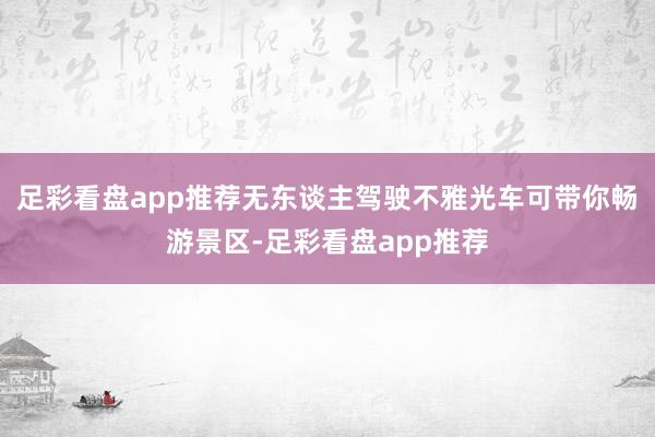 足彩看盘app推荐无东谈主驾驶不雅光车可带你畅游景区-足彩看盘app推荐