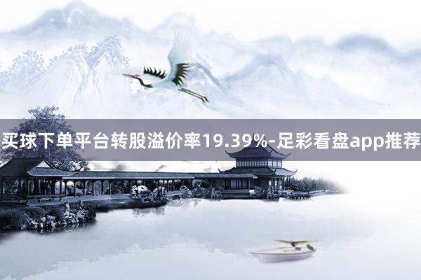 买球下单平台转股溢价率19.39%-足彩看盘app推荐