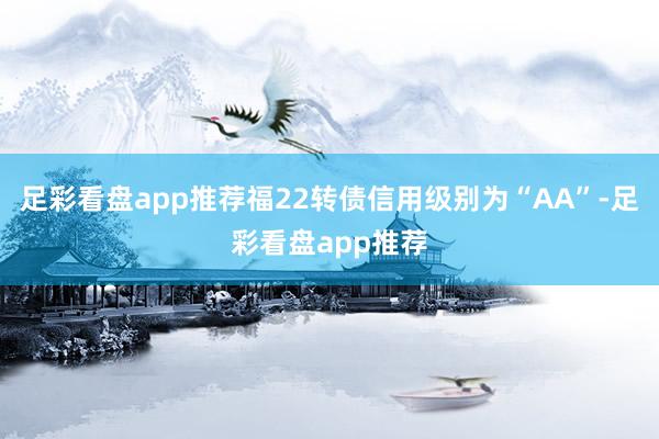 足彩看盘app推荐福22转债信用级别为“AA”-足彩看盘app推荐