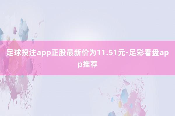 足球投注app正股最新价为11.51元-足彩看盘app推荐