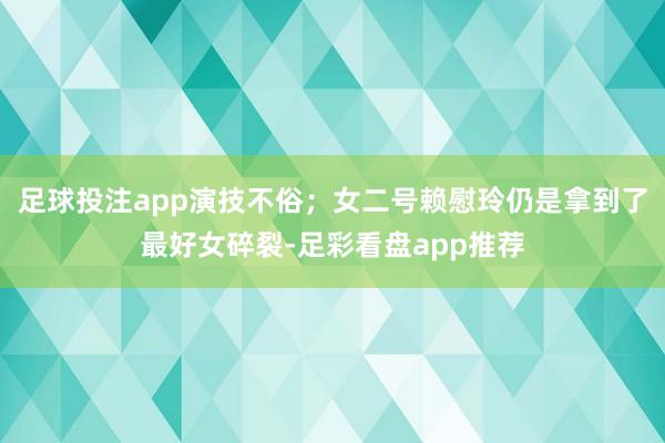 足球投注app演技不俗；女二号赖慰玲仍是拿到了最好女碎裂-足彩看盘app推荐