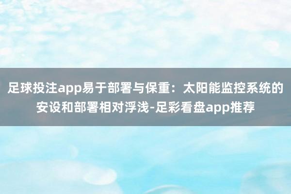 足球投注app易于部署与保重：太阳能监控系统的安设和部署相对浮浅-足彩看盘app推荐