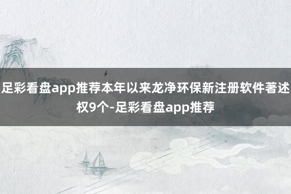 足彩看盘app推荐本年以来龙净环保新注册软件著述权9个-足彩看盘app推荐