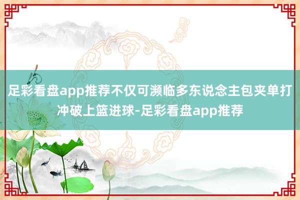 足彩看盘app推荐不仅可濒临多东说念主包夹单打冲破上篮进球-足彩看盘app推荐