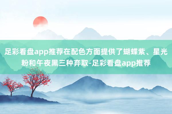 足彩看盘app推荐在配色方面提供了蝴蝶紫、星光粉和午夜黑三种弃取-足彩看盘app推荐