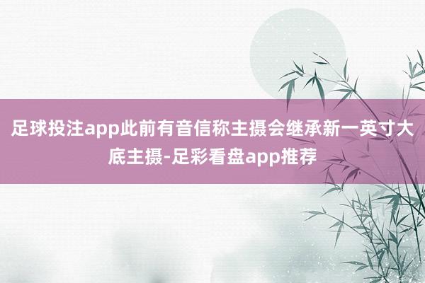 足球投注app此前有音信称主摄会继承新一英寸大底主摄-足彩看盘app推荐