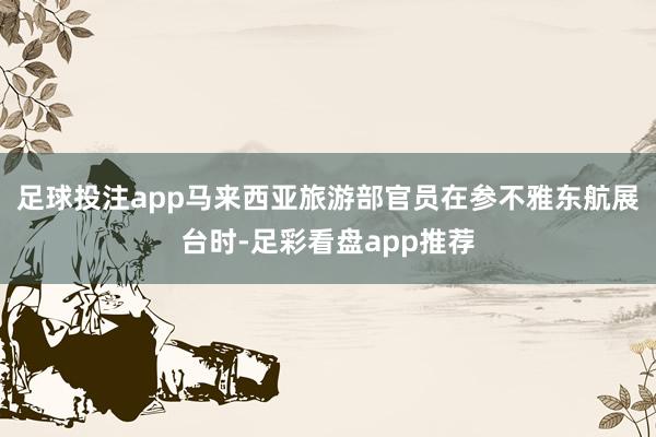 足球投注app马来西亚旅游部官员在参不雅东航展台时-足彩看盘app推荐