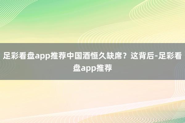 足彩看盘app推荐中国酒恒久缺席？这背后-足彩看盘app推荐