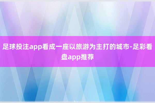 足球投注app看成一座以旅游为主打的城市-足彩看盘app推荐