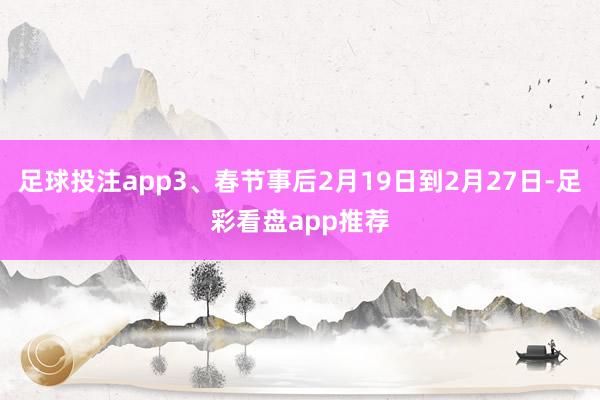 足球投注app3、春节事后2月19日到2月27日-足彩看盘app推荐