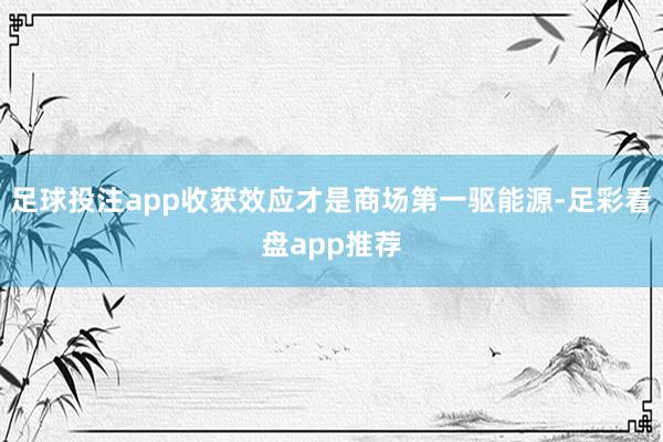 足球投注app收获效应才是商场第一驱能源-足彩看盘app推荐